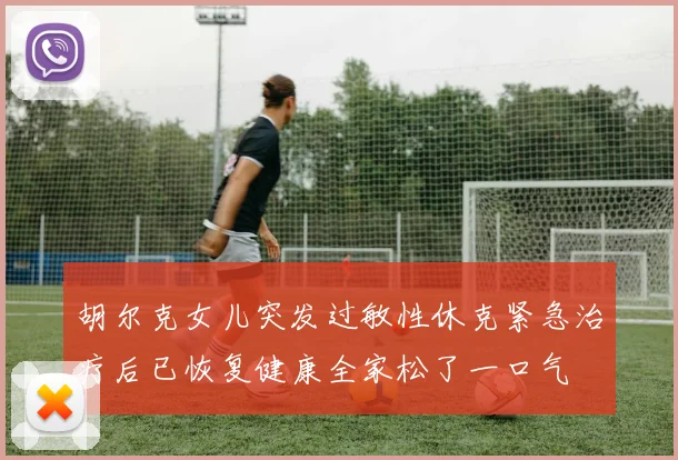 胡尔克女儿突发过敏性休克紧急治疗后已恢复健康全家松了一口气