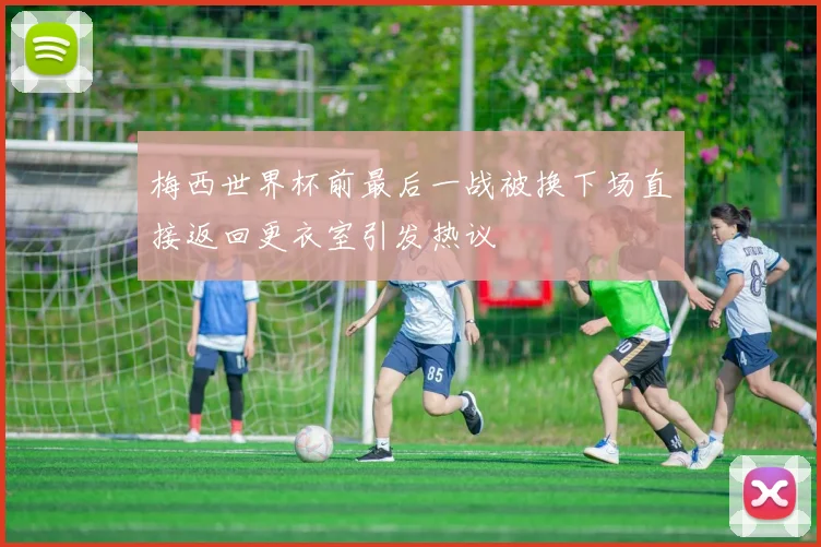 梅西世界杯前最后一战被换下场直接返回更衣室引发热议
