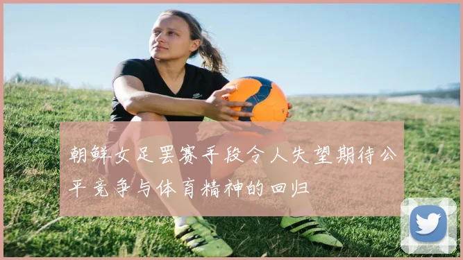 朝鲜女足罢赛手段令人失望期待公平竞争与体育精神的回归