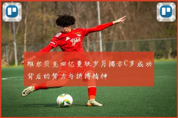 维尔贝克回忆曼联岁月揭示C罗成功背后的努力与拼搏精神