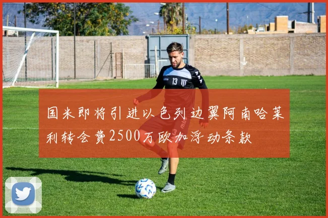 国米即将引进以色列边翼阿南哈莱利转会费2500万欧加浮动条款