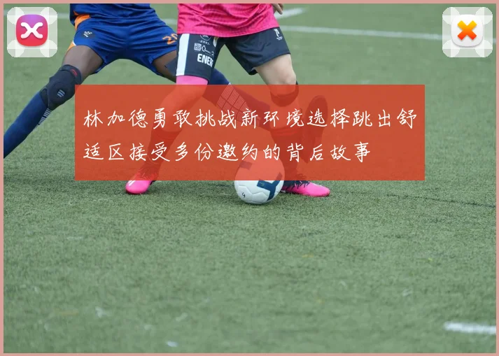 林加德勇敢挑战新环境选择跳出舒适区接受多份邀约的背后故事