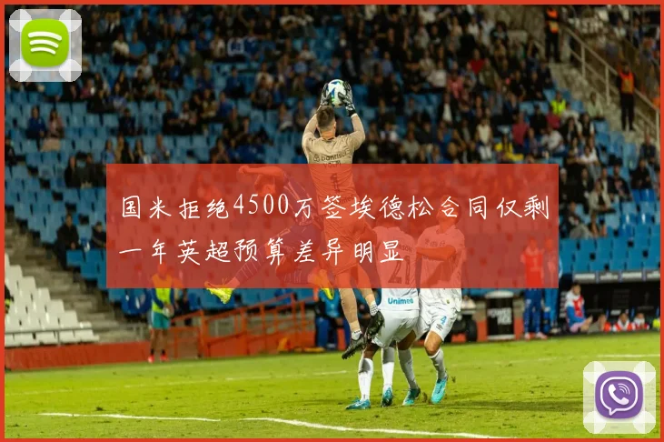 国米拒绝4500万签埃德松合同仅剩一年英超预算差异明显