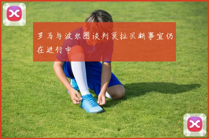 罗马与波尔图谈判莫拉买断事宜仍在进行中