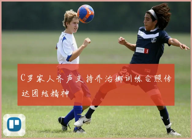 C罗家人齐声支持乔治娜训练合照传达团结精神