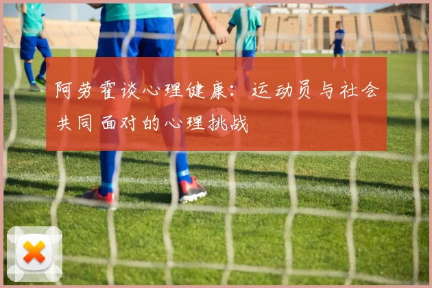 阿劳霍谈心理健康：运动员与社会共同面对的心理挑战