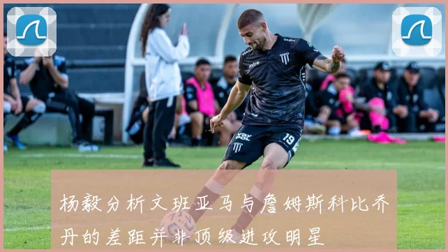 杨毅分析文班亚马与詹姆斯科比乔丹的差距并非顶级进攻明星