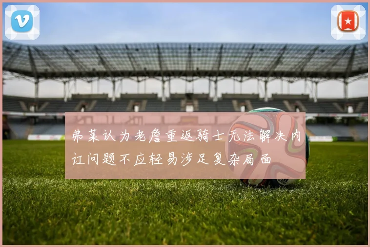 弗莱认为老詹重返骑士无法解决内讧问题不应轻易涉足复杂局面