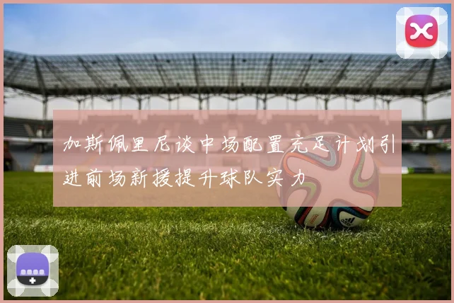 加斯佩里尼谈中场配置充足计划引进前场新援提升球队实力