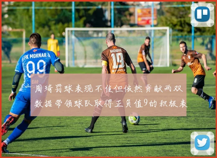 周琦罚球表现不佳但依然贡献两双数据带领球队取得正负值9的积极表现