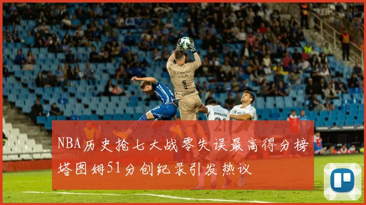 NBA历史抢七大战零失误最高得分榜塔图姆51分创纪录引发热议