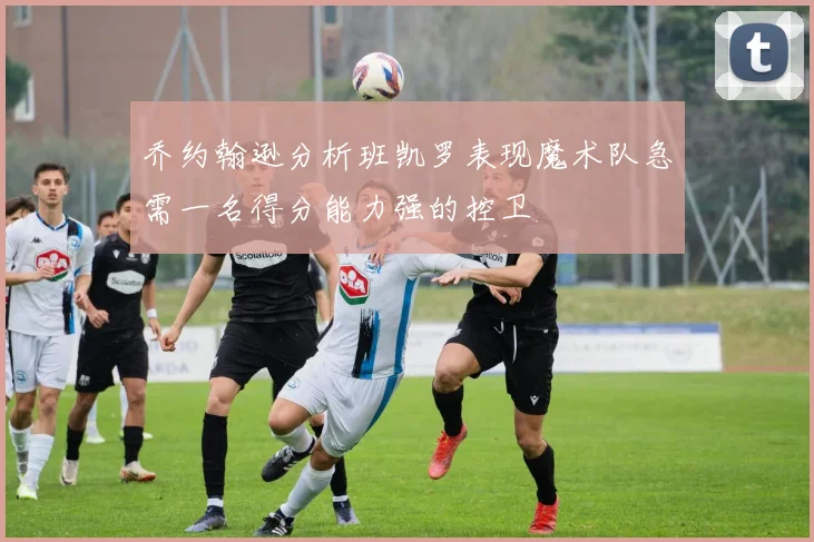 乔约翰逊分析班凯罗表现魔术队急需一名得分能力强的控卫