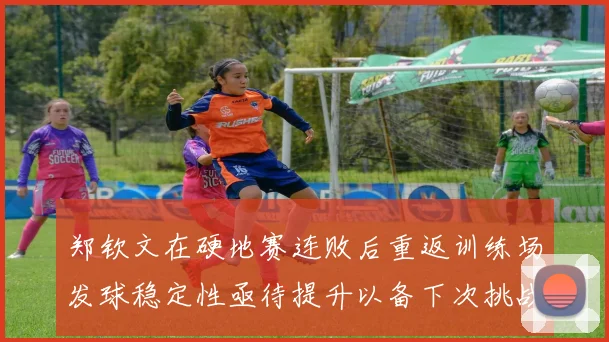 郑钦文在硬地赛连败后重返训练场发球稳定性亟待提升以备下次挑战