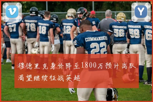 穆德里克身价降至1800万预计离队渴望继续征战英超