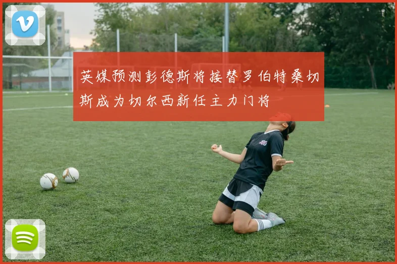英媒预测彭德斯将接替罗伯特桑切斯成为切尔西新任主力门将