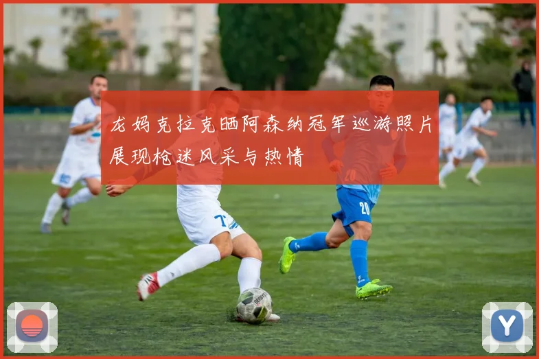 龙妈克拉克晒阿森纳冠军巡游照片展现枪迷风采与热情