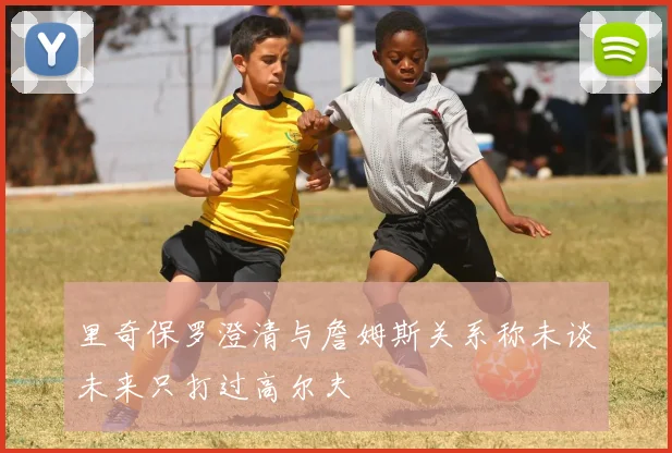 里奇保罗澄清与詹姆斯关系称未谈未来只打过高尔夫