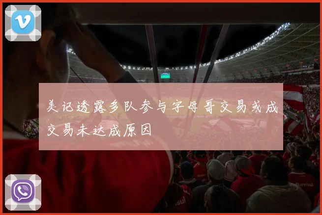 美记透露多队参与字母哥交易或成交易未达成原因