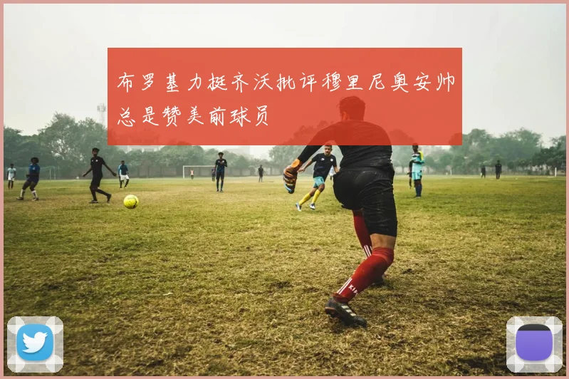 布罗基力挺齐沃批评穆里尼奥安帅总是赞美前球员