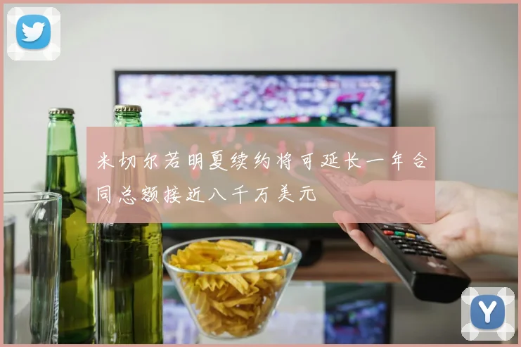米切尔若明夏续约将可延长一年合同总额接近八千万美元