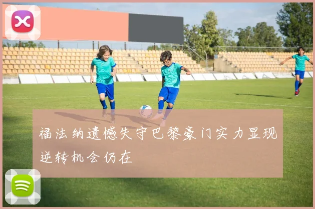 福法纳遗憾失守巴黎豪门实力显现逆转机会仍在