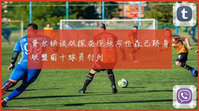 费尔顿谈双探花现状布伦森已跻身联盟前十球员行列