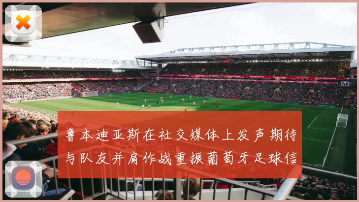 鲁本迪亚斯在社交媒体上发声期待与队友并肩作战重振葡萄牙足球信心