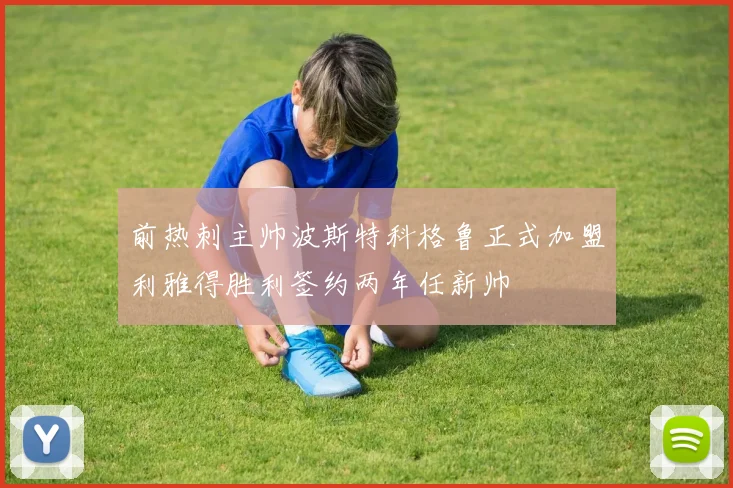 前热刺主帅波斯特科格鲁正式加盟利雅得胜利签约两年任新帅
