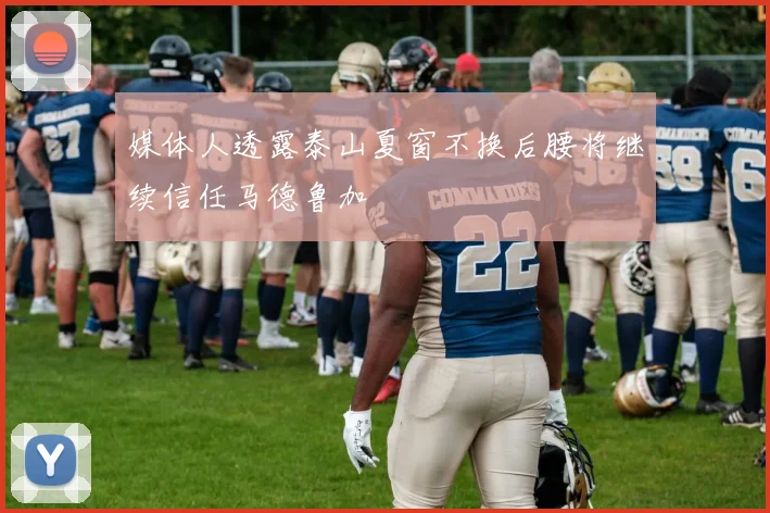 媒体人透露泰山夏窗不换后腰将继续信任马德鲁加