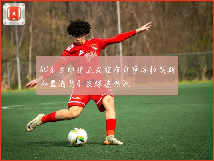 AC米兰即将正式宣布贡萨洛拉莫斯加盟消息引发球迷热议