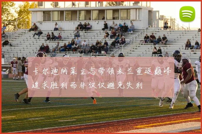 卡尔迪纳莱立志带领米兰重返巅峰追求胜利而非仅仅避免失利