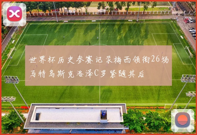 世界杯历史参赛记录梅西领衔26场马特乌斯克洛泽C罗紧随其后